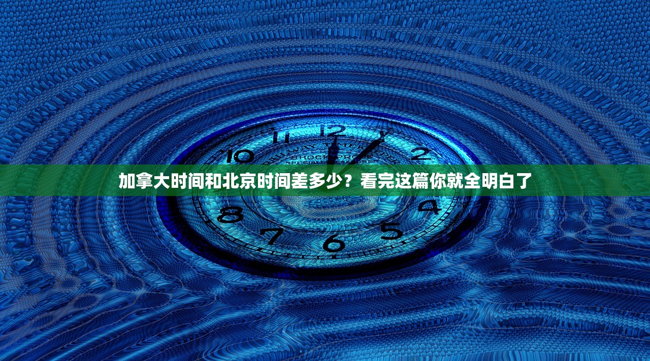 加拿大时间和北京时间差多少?看完这篇你就全明白了 加拿大时间和北京时间差多少?看完这篇你就全明白了