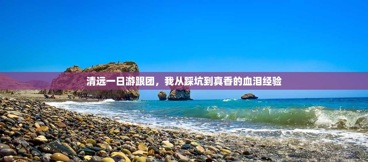 清远一日游跟团，我从踩坑到真香的血泪经验