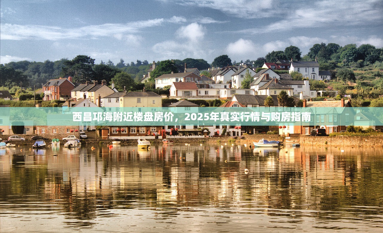 西昌邛海附近楼盘房价，2025年真实行情与购房指南
