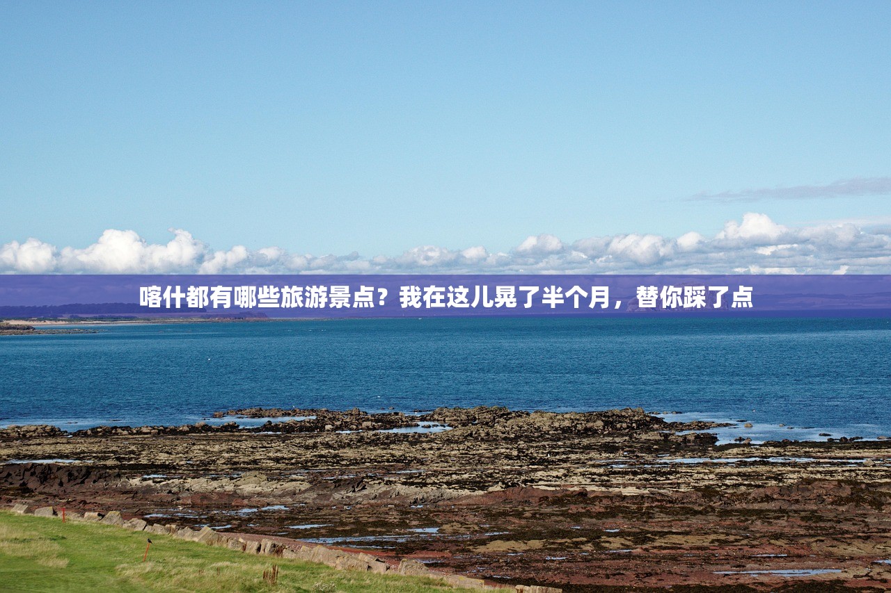 喀什都有哪些旅游景点？我在这儿晃了半个月，替你踩了点
