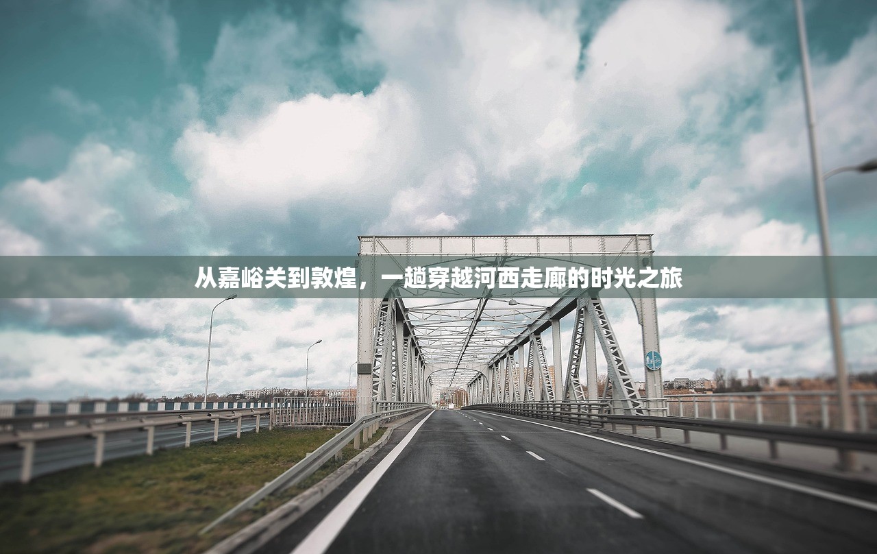 从嘉峪关到敦煌,一趟穿越河西走廊的时光之旅 从嘉峪关到敦煌,一趟穿越河西走廊的时光之旅