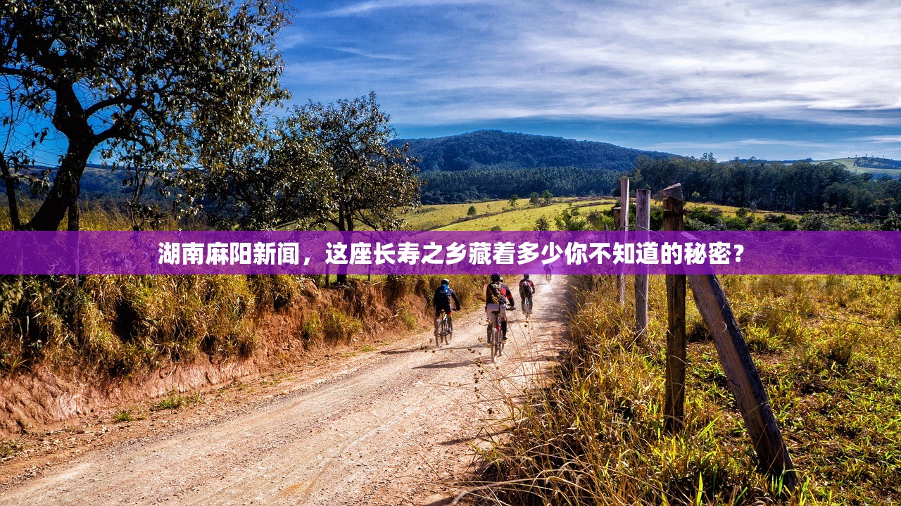 湖南麻阳新闻，这座长寿之乡藏着多少你不知道的秘密？